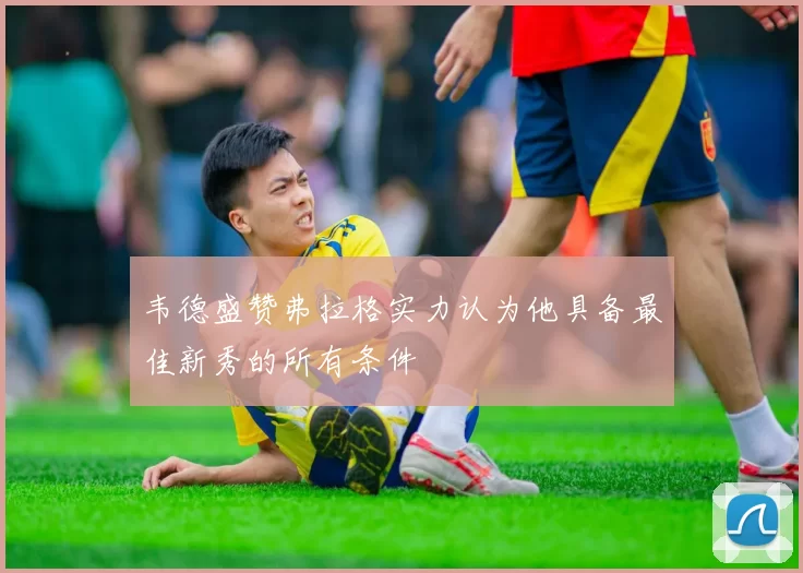 韦德盛赞弗拉格实力认为他具备最佳新秀的所有条件