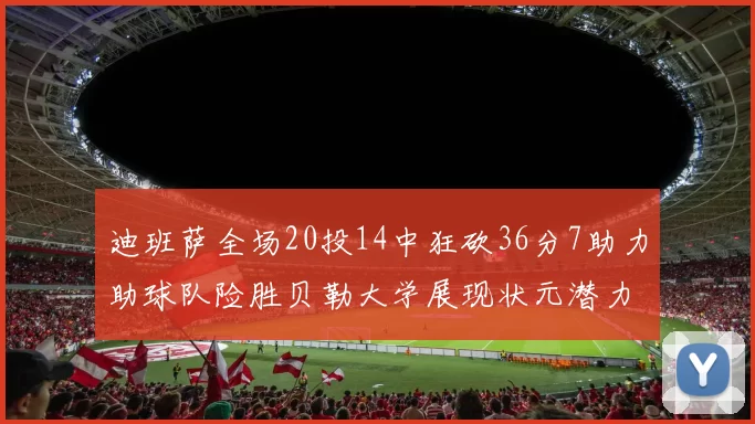 迪班萨全场20投14中狂砍36分7助力助球队险胜贝勒大学展现状元潜力