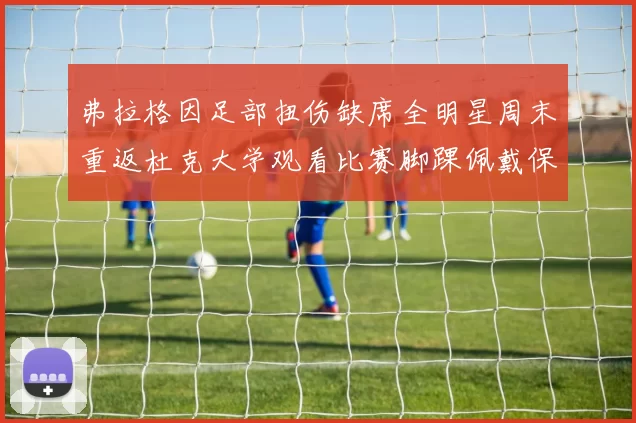弗拉格因足部扭伤缺席全明星周末重返杜克大学观看比赛脚踝佩戴保护靴