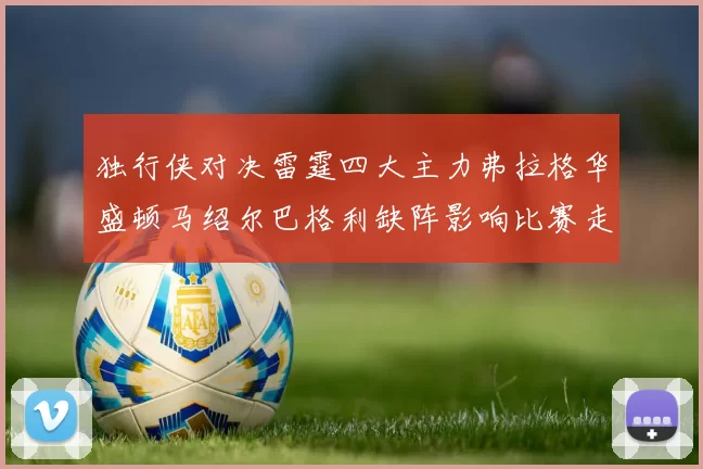 独行侠对决雷霆四大主力弗拉格华盛顿马绍尔巴格利缺阵影响比赛走势